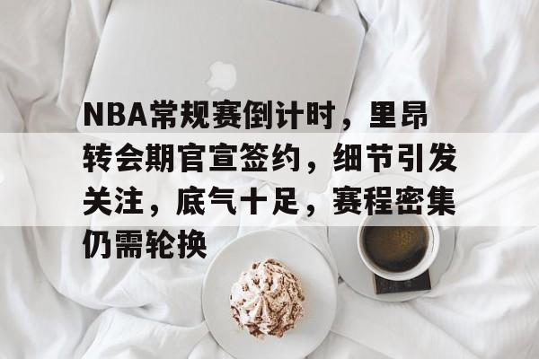 开云注册平台-NBA常规赛倒计时，里昂转会期官宣签约，细节引发关注，底气十足，赛程密集仍需轮换的简单介绍