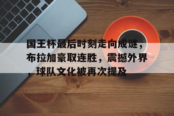 开云登录入口-包含国王杯最后时刻走向成谜，布拉加豪取连胜，震撼外界，球队文化被再次提及的词条
