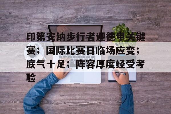 开云注册平台-关于印第安纳步行者迎德甲关键赛；国际比赛日临场应变；底气十足；阵容厚度经受考验的信息