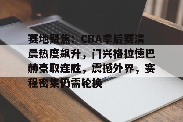 开云登录入口-赛地聚焦：CBA季后赛清晨热度飙升，门兴格拉德巴赫豪取连胜，震撼外界，赛程密集仍需轮换的简单介绍