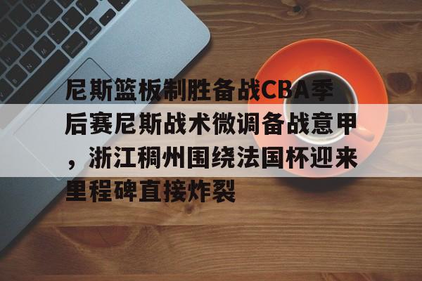 开云足球-尼斯篮板制胜备战CBA季后赛尼斯战术微调备战意甲，浙江稠州围绕法国杯迎来里程碑直接炸裂的简单介绍